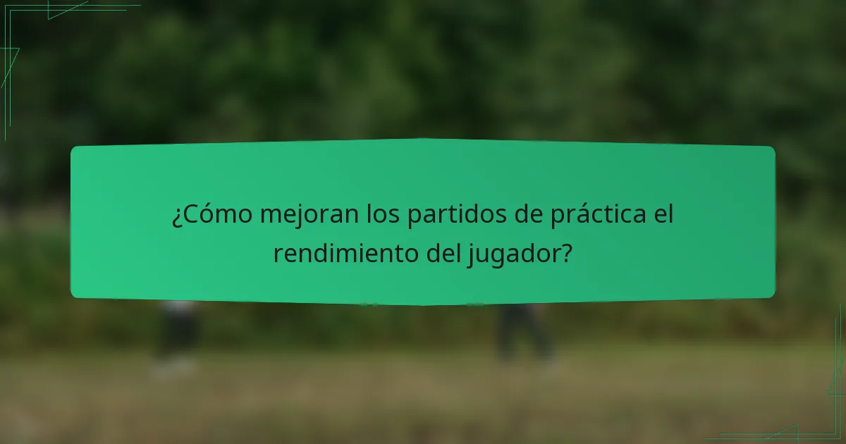 ¿Cómo mejoran los partidos de práctica el rendimiento del jugador?