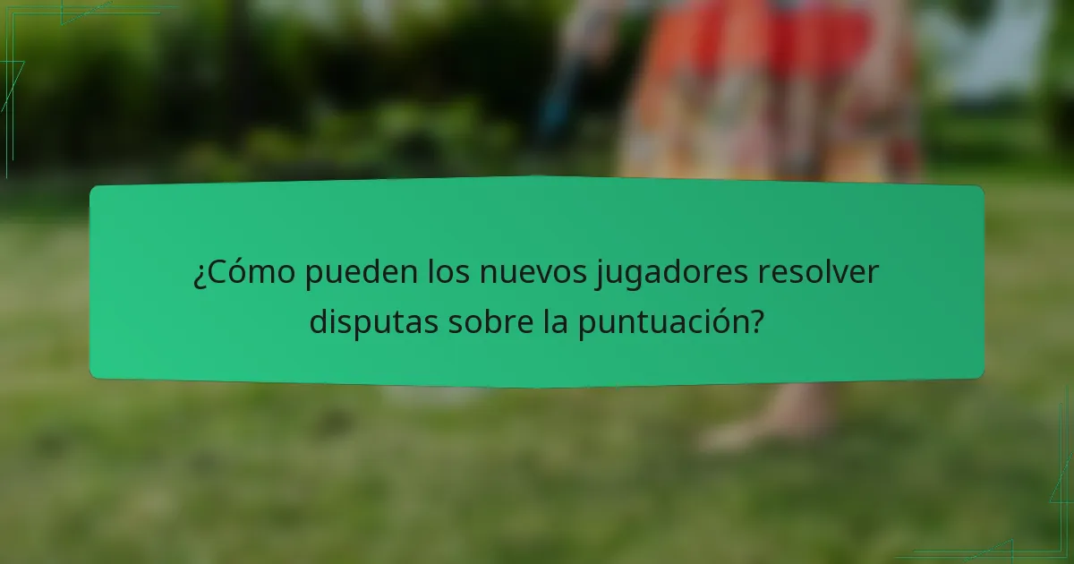¿Cómo pueden los nuevos jugadores resolver disputas sobre la puntuación?
