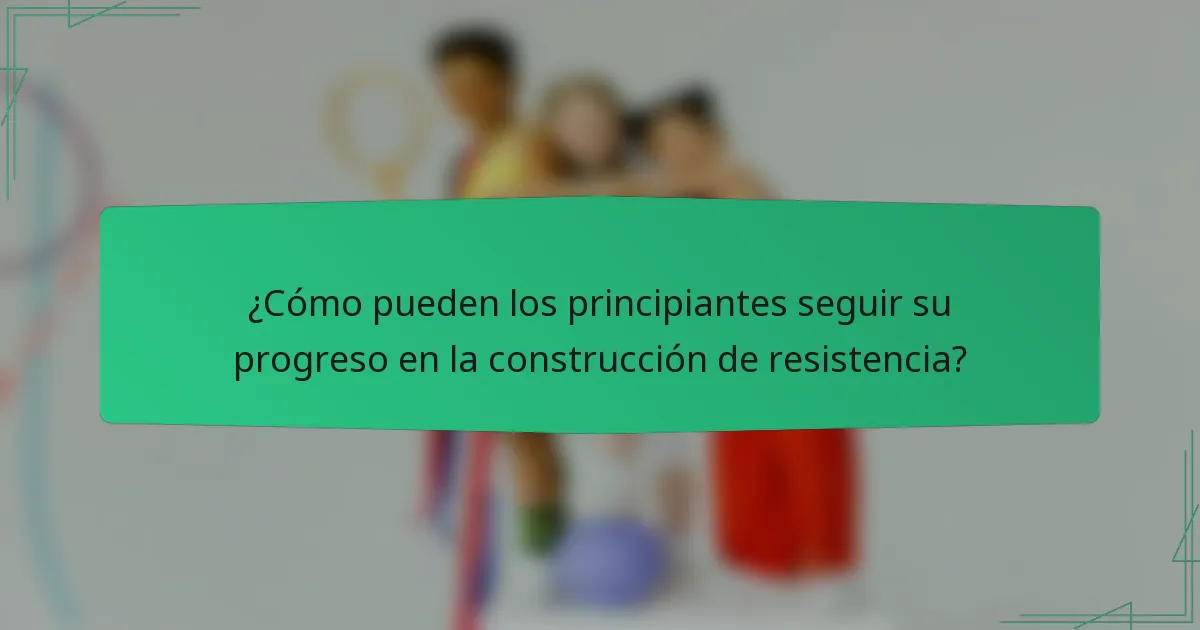 ¿Cómo pueden los principiantes seguir su progreso en la construcción de resistencia?