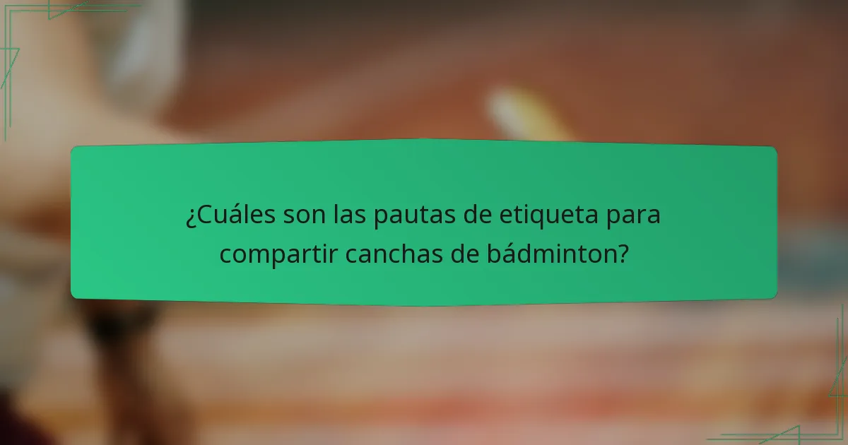 ¿Cuáles son las pautas de etiqueta para compartir canchas de bádminton?