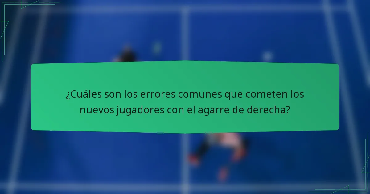 ¿Cuáles son los errores comunes que cometen los nuevos jugadores con el agarre de derecha?