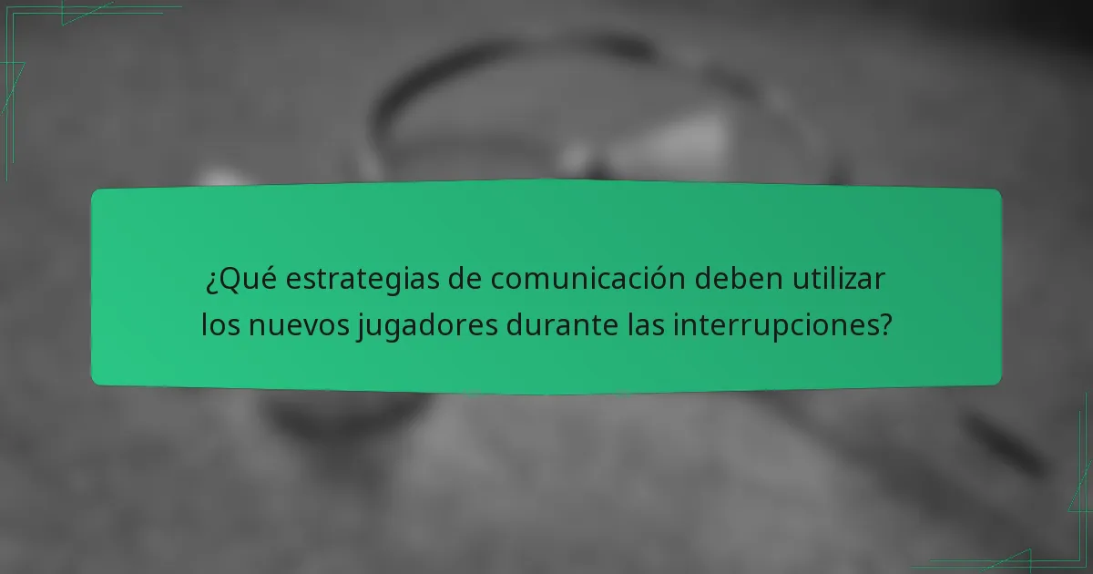 ¿Qué estrategias de comunicación deben utilizar los nuevos jugadores durante las interrupciones?