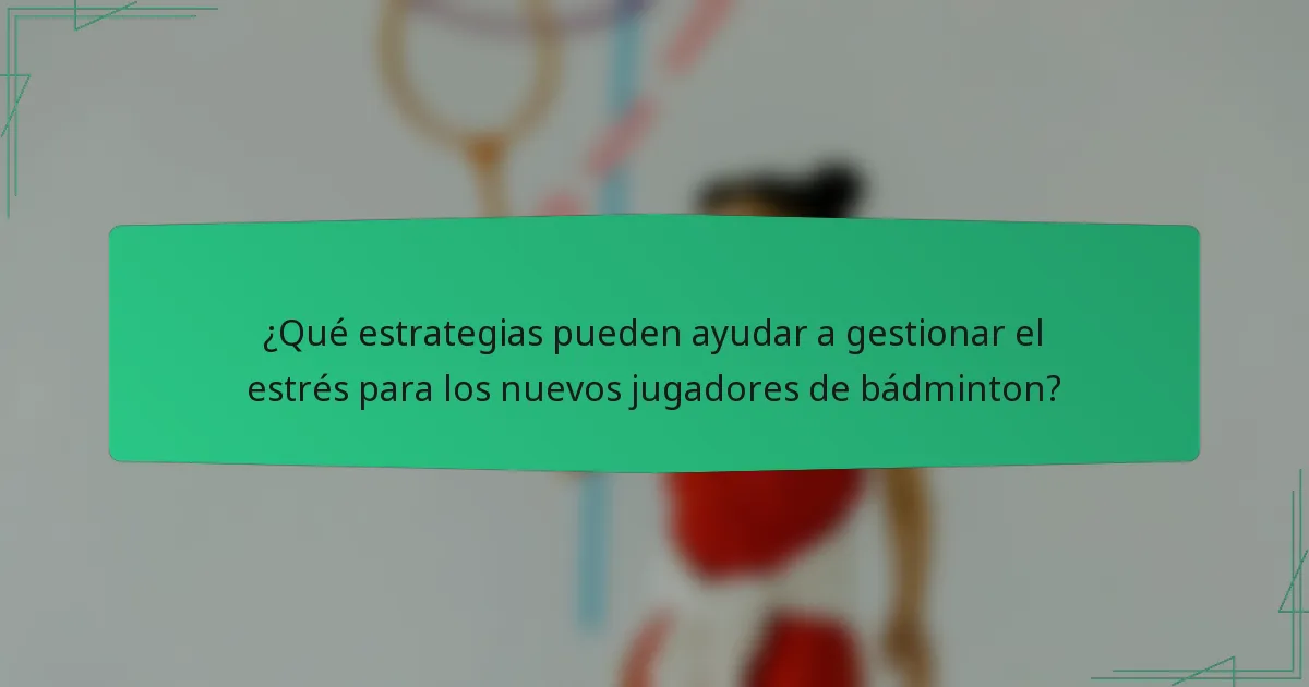 ¿Qué estrategias pueden ayudar a gestionar el estrés para los nuevos jugadores de bádminton?