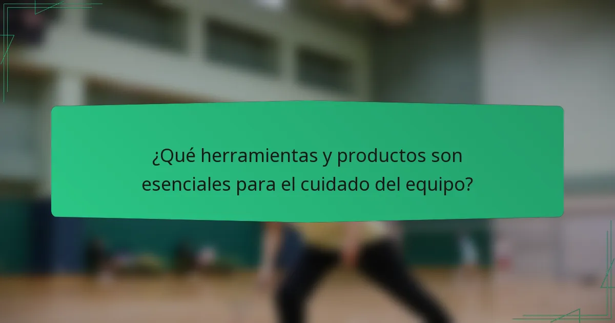 ¿Qué herramientas y productos son esenciales para el cuidado del equipo?