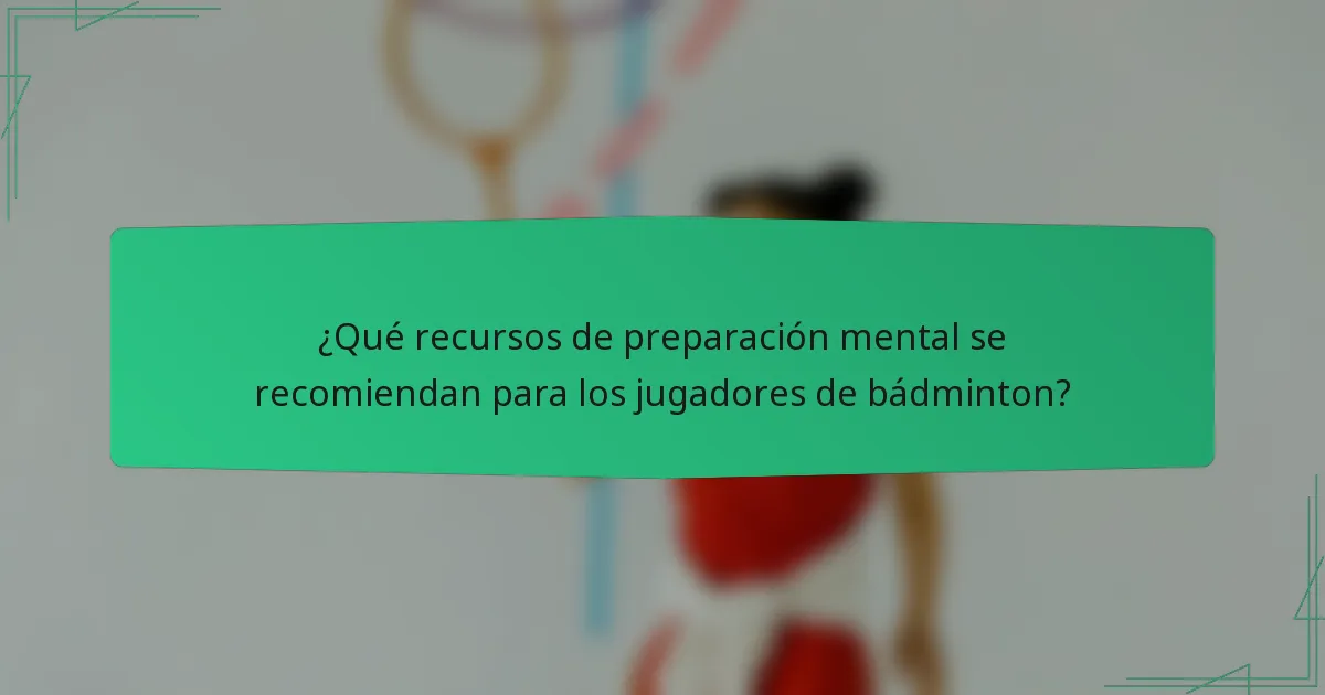 ¿Qué recursos de preparación mental se recomiendan para los jugadores de bádminton?